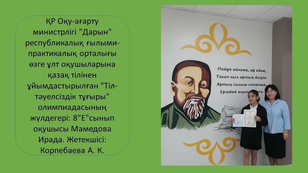 ҚР Оқу-ағарту министрлігі "Дарын" республикалық ғылыми-практикалық орталығы өзге ұлт оқушыларына қазақ тілінен ұйымдастырылған "Тіл-тәуелсіздік тұғыры" олимпиадасының жүлдегері: 8"Е"сынып оқушысы Мамедова Ирада.