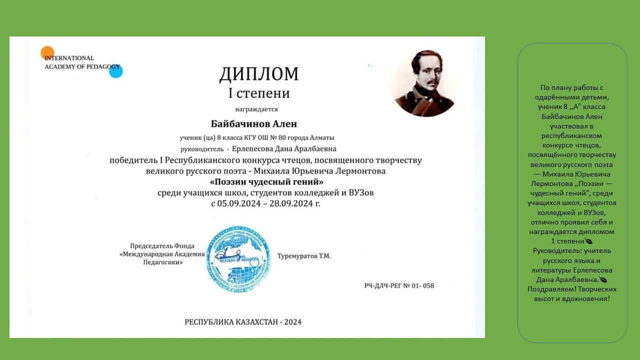 По плану работы с одарёнными детьми, ученик 8 ,,А" класса Байбачинов Ален участвовал в республиканском конкурсе чтецов, посвящённого творчеству великого русского поэта — Михаила Юрьевича Лермонтова